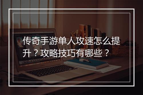 传奇手游单人攻速怎么提升？攻略技巧有哪些？