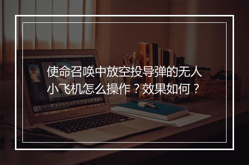 使命召唤中放空投导弹的无人小飞机怎么操作？效果如何？