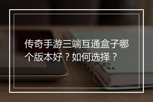 传奇手游三端互通盒子哪个版本好？如何选择？