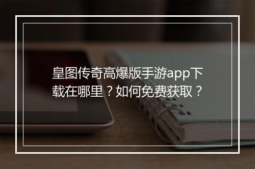 皇图传奇高爆版手游app下载在哪里？如何免费获取？