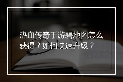 热血传奇手游碧地图怎么获得？如何快速升级？