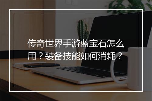 传奇世界手游蓝宝石怎么用？装备技能如何消耗？