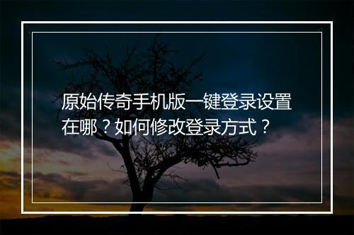 原始传奇手机版一键登录设置在哪？如何修改登录方式？