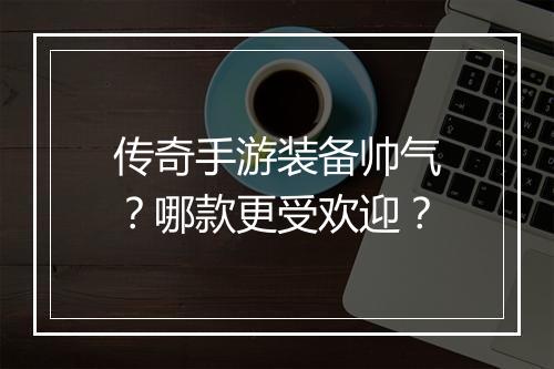 传奇手游装备帅气？哪款更受欢迎？