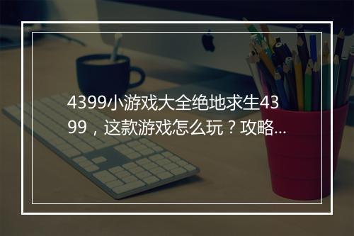 4399小游戏大全绝地求生4399，这款游戏怎么玩？攻略详解！