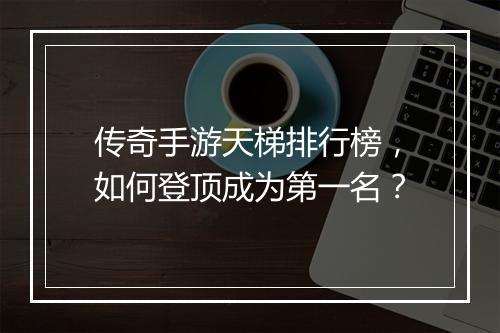 传奇手游天梯排行榜，如何登顶成为第一名？