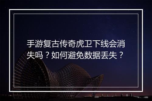 手游复古传奇虎卫下线会消失吗？如何避免数据丢失？