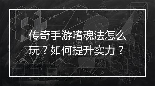 传奇手游嗜魂法怎么玩？如何提升实力？