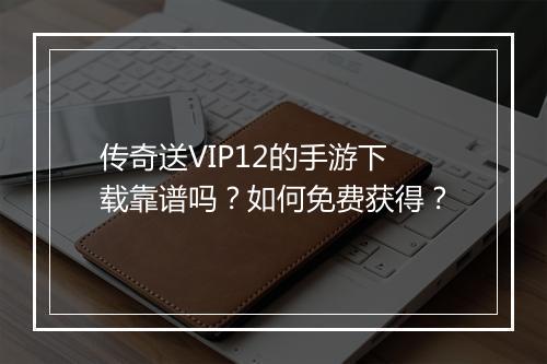 传奇送VIP12的手游下载靠谱吗？如何免费获得？