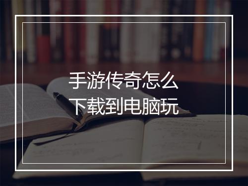 手游传奇怎么下载到电脑玩
