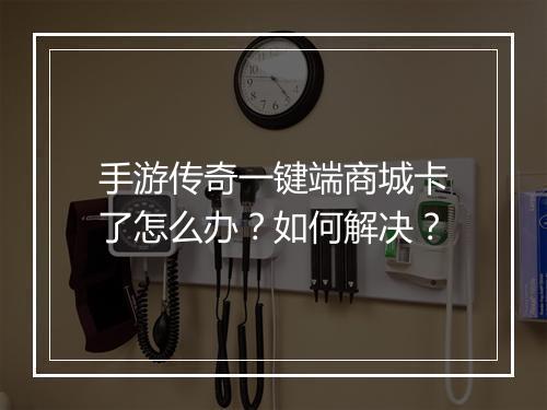 手游传奇一键端商城卡了怎么办？如何解决？