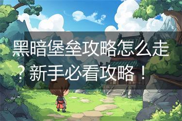 黑暗堡垒攻略怎么走？新手必看攻略！