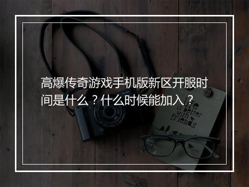 高爆传奇游戏手机版新区开服时间是什么？什么时候能加入？