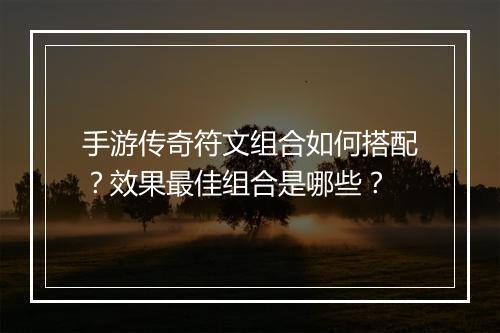 手游传奇符文组合如何搭配？效果最佳组合是哪些？