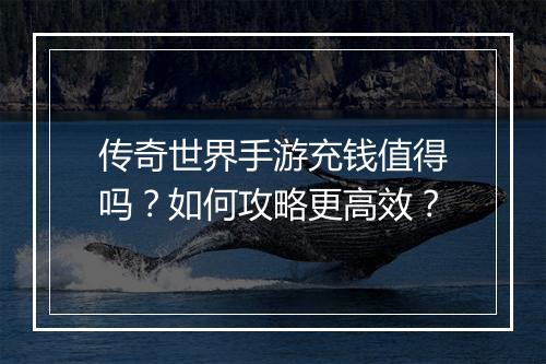 传奇世界手游充钱值得吗？如何攻略更高效？