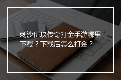 刺沙伍玖传奇打金手游哪里下载？下载后怎么打金？