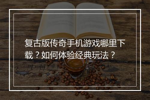 复古版传奇手机游戏哪里下载？如何体验经典玩法？