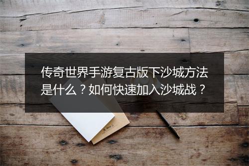 传奇世界手游复古版下沙城方法是什么？如何快速加入沙城战？