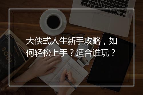 大侠式人生新手攻略，如何轻松上手？适合谁玩？