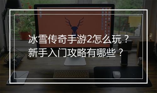 冰雪传奇手游2怎么玩？新手入门攻略有哪些？