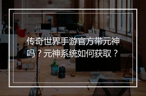 传奇世界手游官方带元神吗？元神系统如何获取？