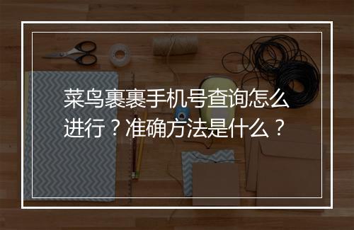 菜鸟裹裹手机号查询怎么进行？准确方法是什么？