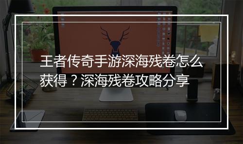 王者传奇手游深海残卷怎么获得？深海残卷攻略分享