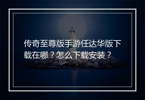传奇至尊版手游任达华版下载在哪？怎么下载安装？