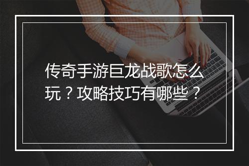 传奇手游巨龙战歌怎么玩？攻略技巧有哪些？