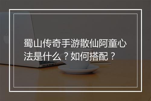蜀山传奇手游散仙阿童心法是什么？如何搭配？