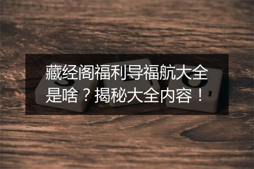 藏经阁福利导福航大全是啥？揭秘大全内容！