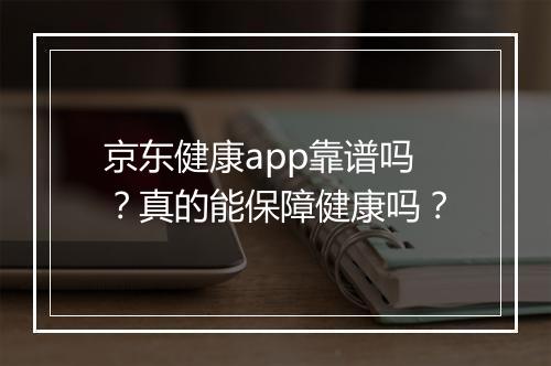 京东健康app靠谱吗？真的能保障健康吗？