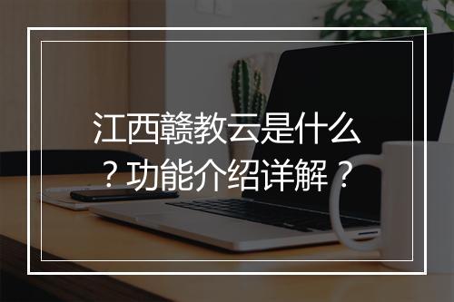 江西赣教云是什么？功能介绍详解？