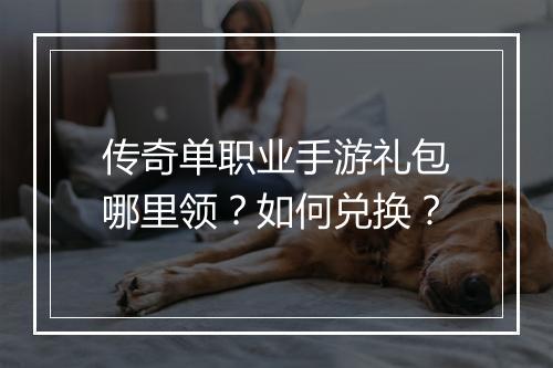 传奇单职业手游礼包哪里领？如何兑换？