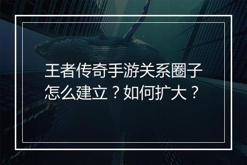 王者传奇手游关系圈子怎么建立？如何扩大？