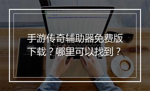 手游传奇辅助器免费版下载？哪里可以找到？