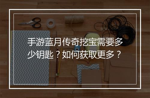 手游蓝月传奇挖宝需要多少钥匙？如何获取更多？