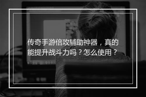 传奇手游倍攻辅助神器，真的能提升战斗力吗？怎么使用？