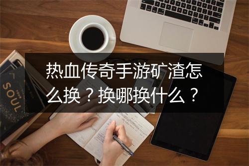 热血传奇手游矿渣怎么换？换哪换什么？