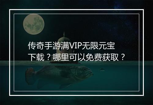 传奇手游满VIP无限元宝下载？哪里可以免费获取？