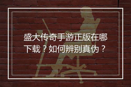 盛大传奇手游正版在哪下载？如何辨别真伪？