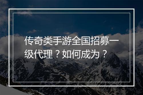 传奇类手游全国招募一级代理？如何成为？