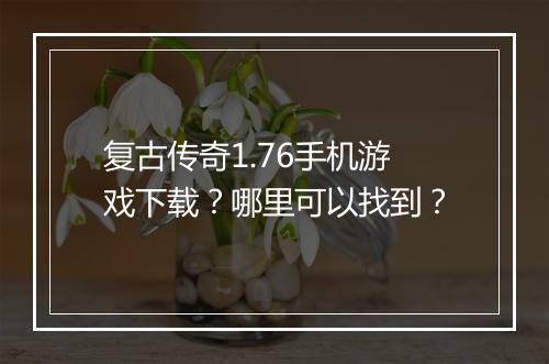 复古传奇1.76手机游戏下载？哪里可以找到？