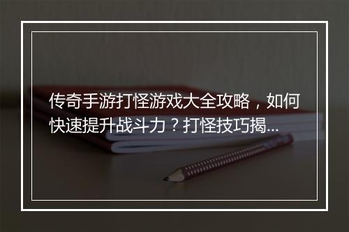 传奇手游打怪游戏大全攻略，如何快速提升战斗力？打怪技巧揭秘！