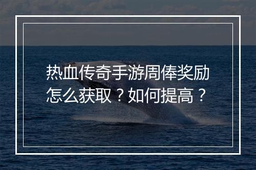 热血传奇手游周俸奖励怎么获取？如何提高？