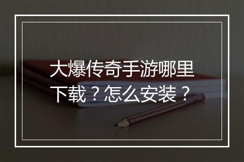 大爆传奇手游哪里下载？怎么安装？