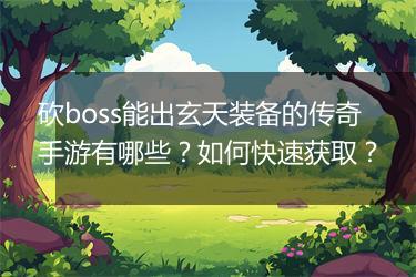 砍boss能出玄天装备的传奇手游有哪些？如何快速获取？