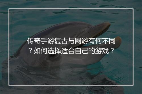 传奇手游复古与网游有何不同？如何选择适合自己的游戏？