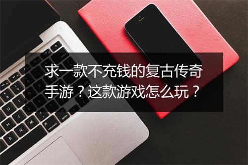 求一款不充钱的复古传奇手游？这款游戏怎么玩？