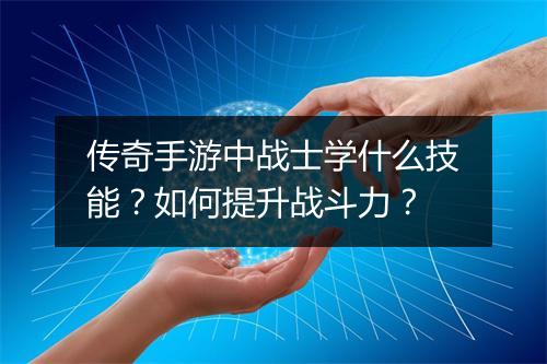 传奇手游中战士学什么技能？如何提升战斗力？